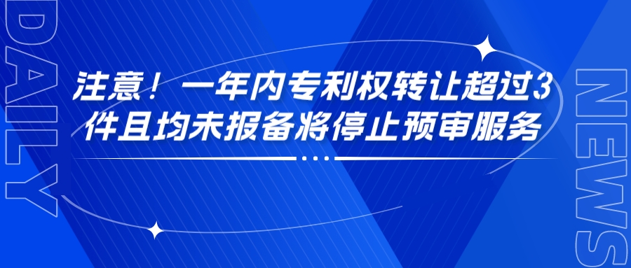 注意！一年內(nèi)專利權(quán)轉(zhuǎn)讓超過3件且均未報(bào)備將停止預(yù)審服務(wù)