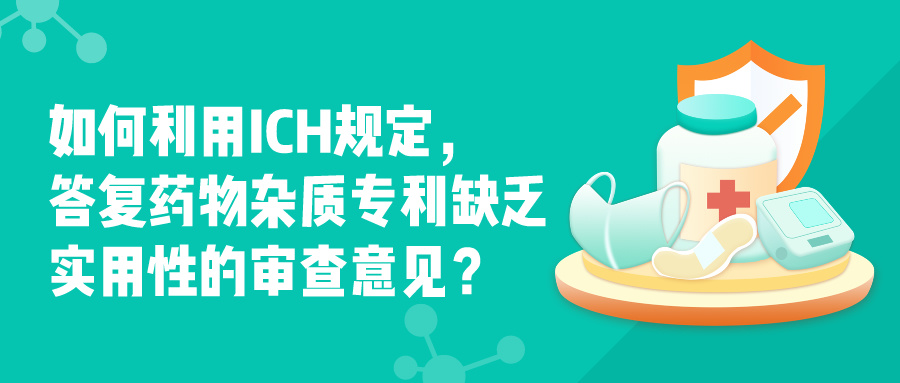 如何利用ICH規(guī)定，答復藥物雜質(zhì)專利缺乏實用性的審查意見？