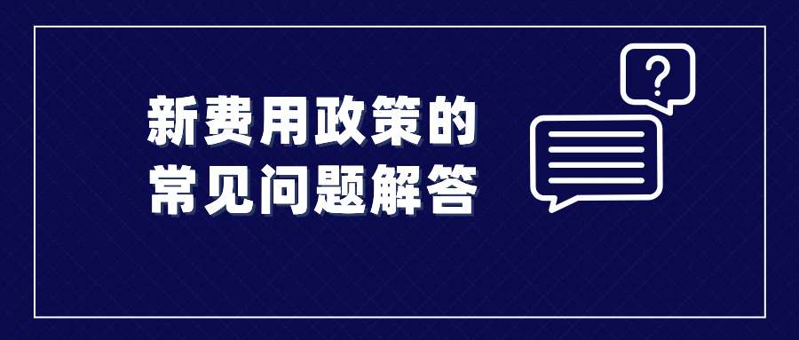 收藏！涉及新費(fèi)用政策的常見問(wèn)題解答