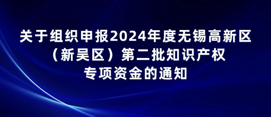 關(guān)于組織申報(bào)2024年度無(wú)錫高新區(qū)（新吳區(qū)）第二批知識(shí)產(chǎn)權(quán)專(zhuān)項(xiàng)資金的通知